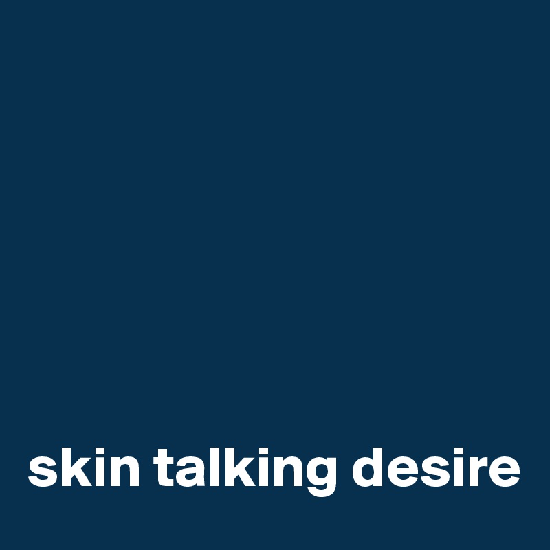 






skin talking desire