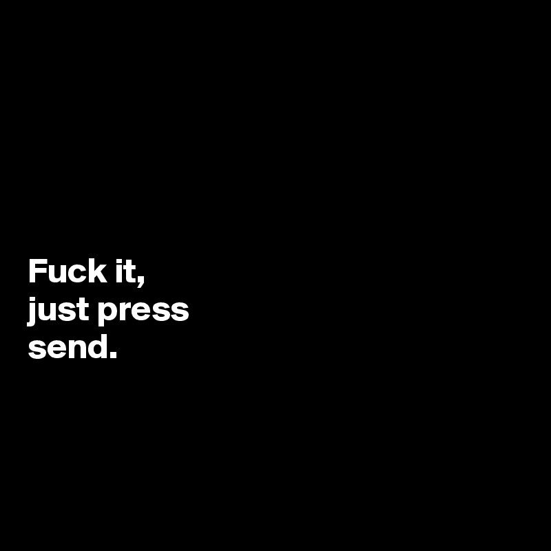 





Fuck it, 
just press 
send. 



