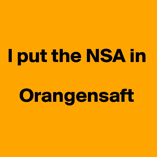 

I put the NSA in

   Orangensaft

