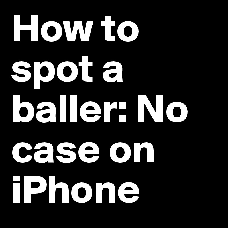 How to spot a baller: No case on iPhone