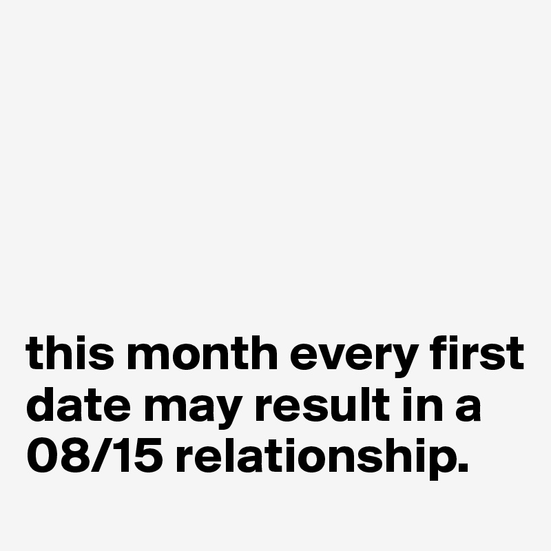 





this month every first date may result in a 08/15 relationship.