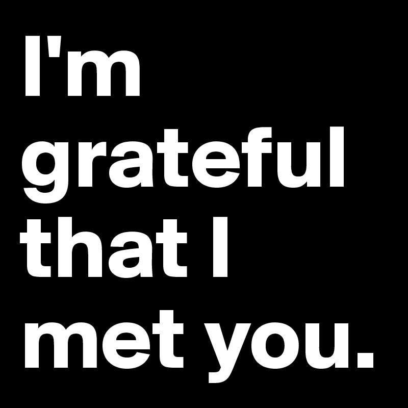 I'm grateful that I met you.