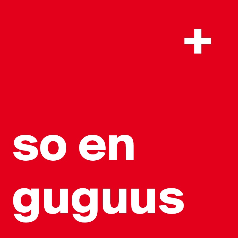                  +  
so en guguus