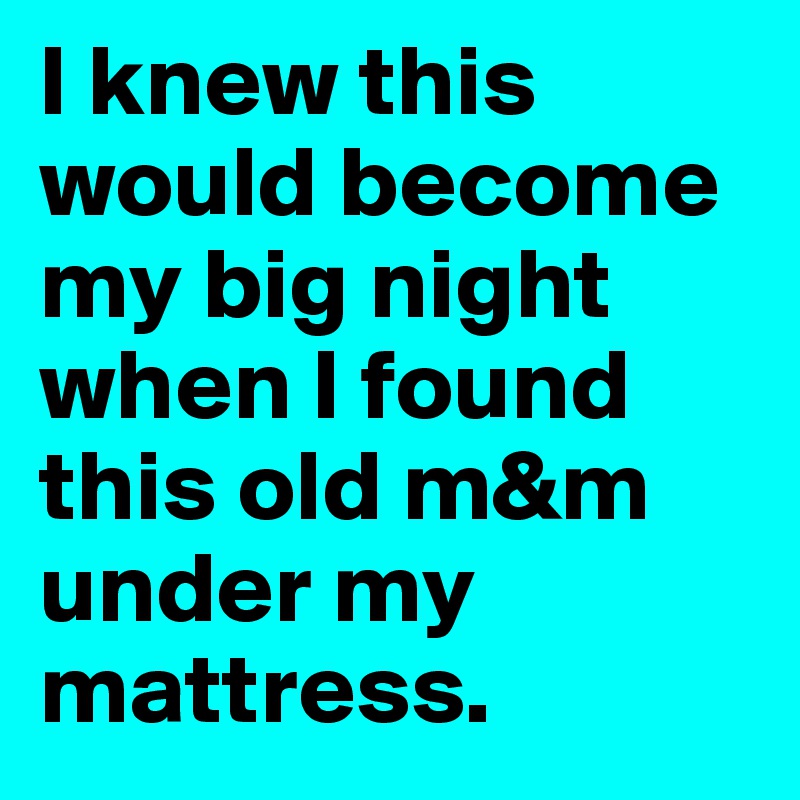 I knew this would become my big night when I found this old m&m under my mattress.