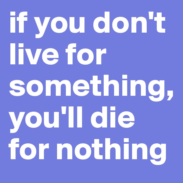 if you don't live for something,
you'll die for nothing