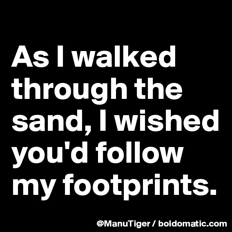 
As I walked through the sand, I wished you'd follow my footprints. 