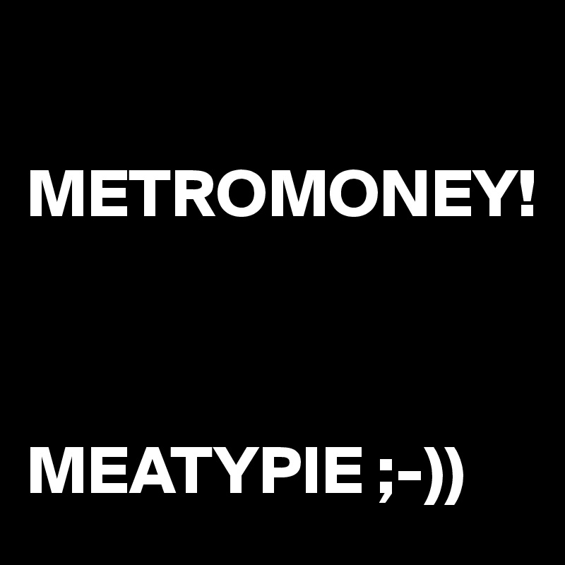 

METROMONEY!



MEATYPIE ;-))