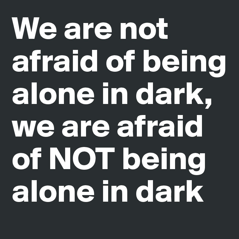 Being afraid of being alone
