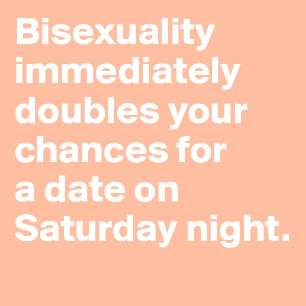 Bisexuality immediately doubles your chances for 
a date on 
Saturday night.