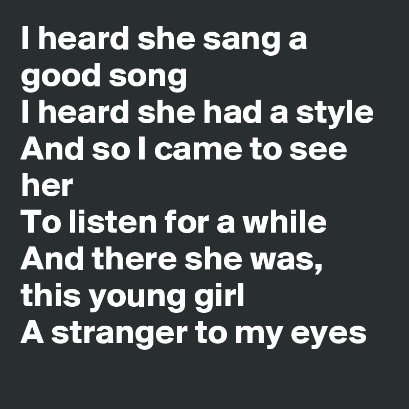 I heard she sang a good song
I heard she had a style
And so I came to see her
To listen for a while
And there she was, this young girl
A stranger to my eyes