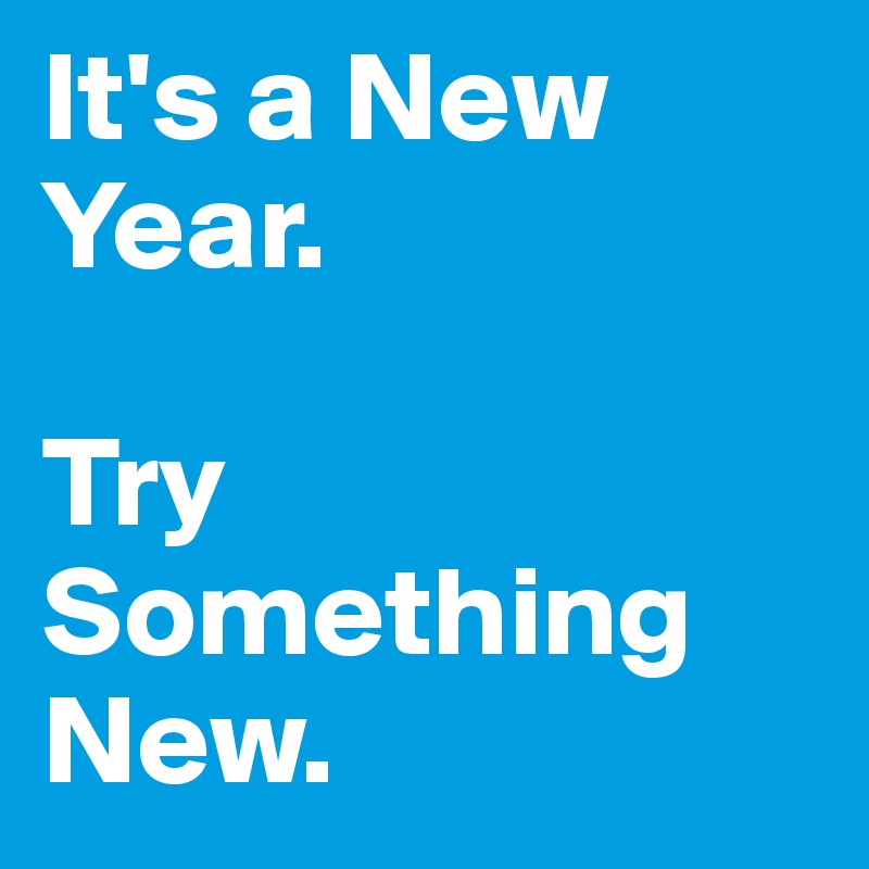 It's a New Year.

Try  
Something New. 