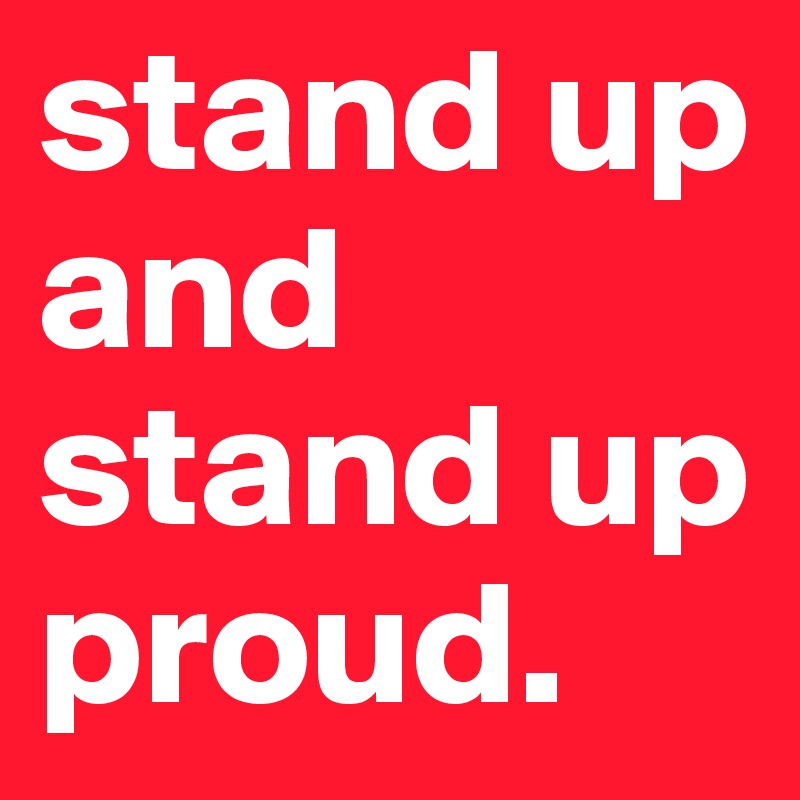 stand up and stand up proud.