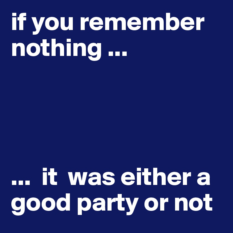 if you remember nothing ...




...  it  was either a good party or not