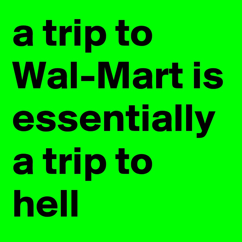 a trip to Wal-Mart is essentially a trip to hell