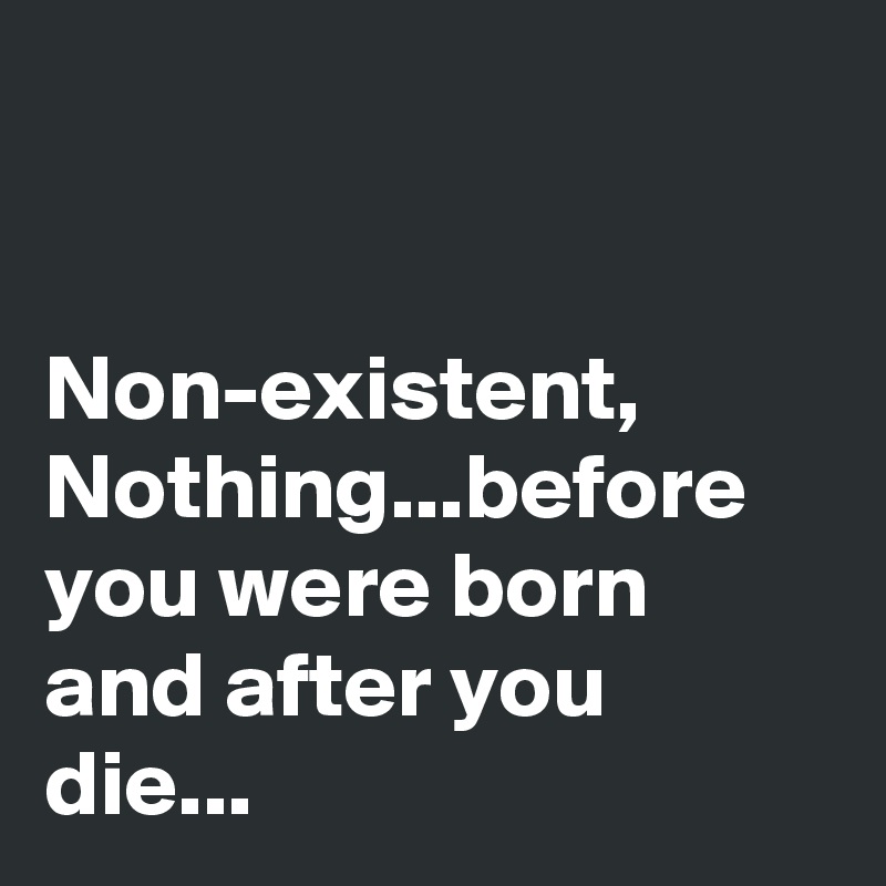 


Non-existent,
Nothing...before you were born and after you die...