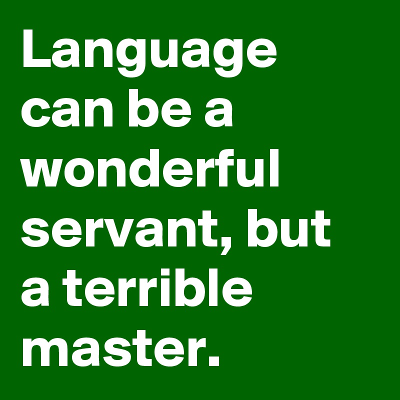 Language can be a wonderful servant, but a terrible master.