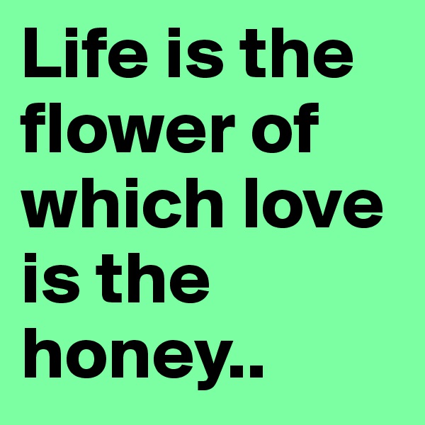 Life is the flower of which love is the honey..