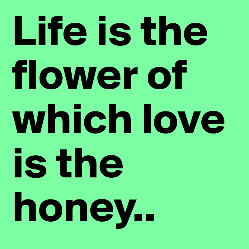 Life is the flower of which love is the honey..