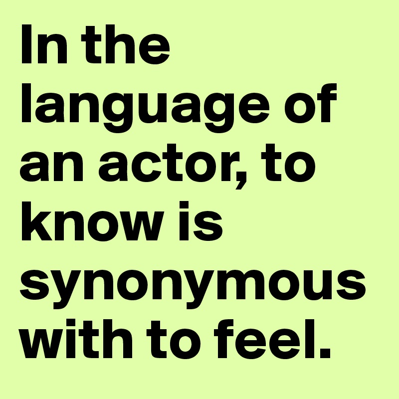 In the language of an actor, to know is synonymous with to feel. 