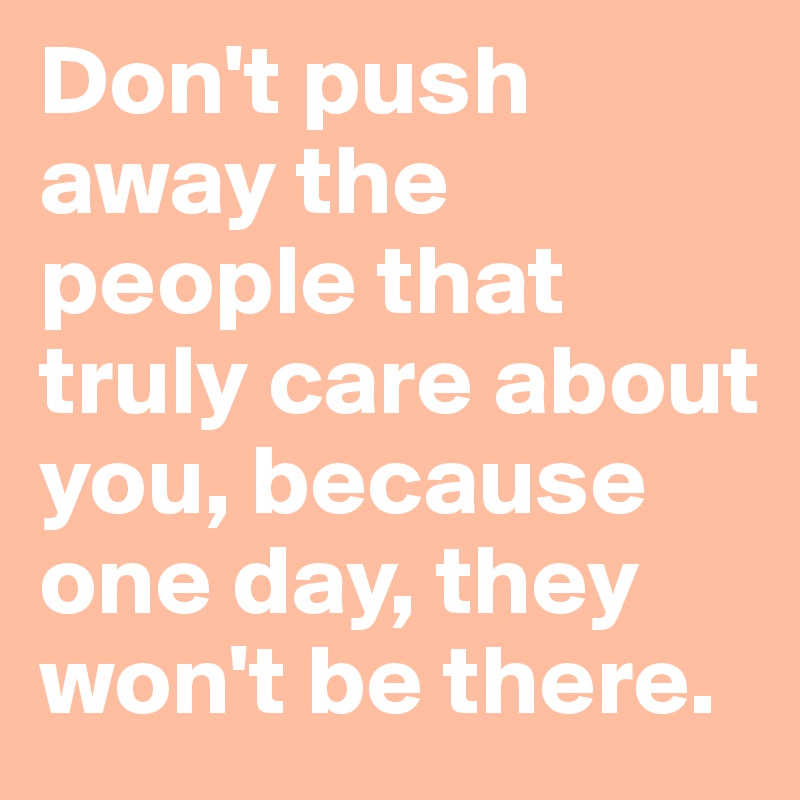 Don't push away the people that truly care about you, because one day, they won't be there.