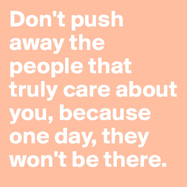 Don't push away the people that truly care about you, because one day, they won't be there.