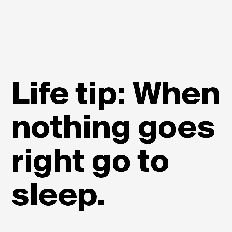 

Life tip: When nothing goes right go to sleep.