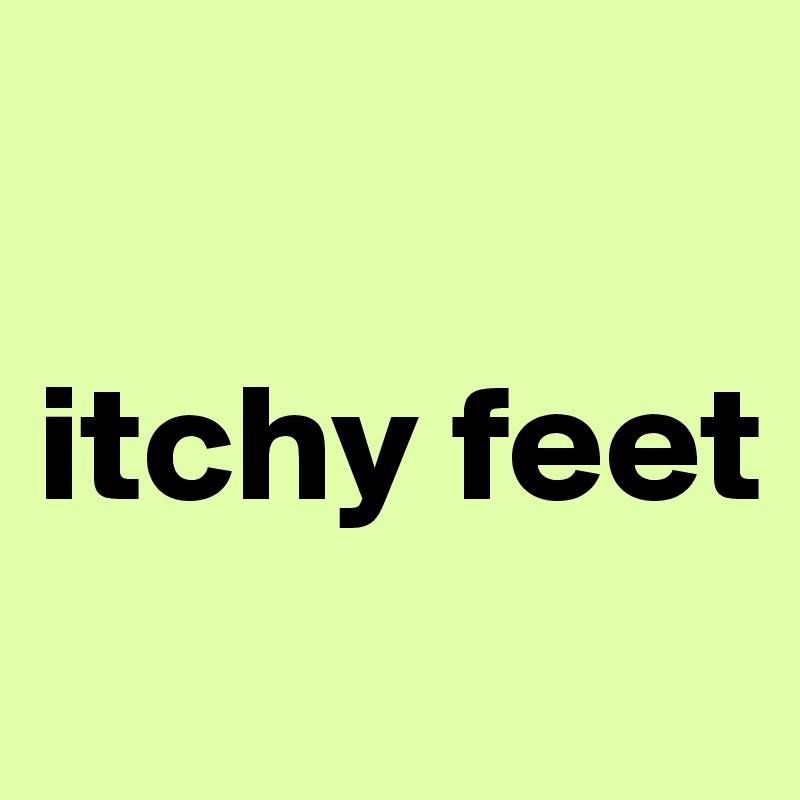 

itchy feet
