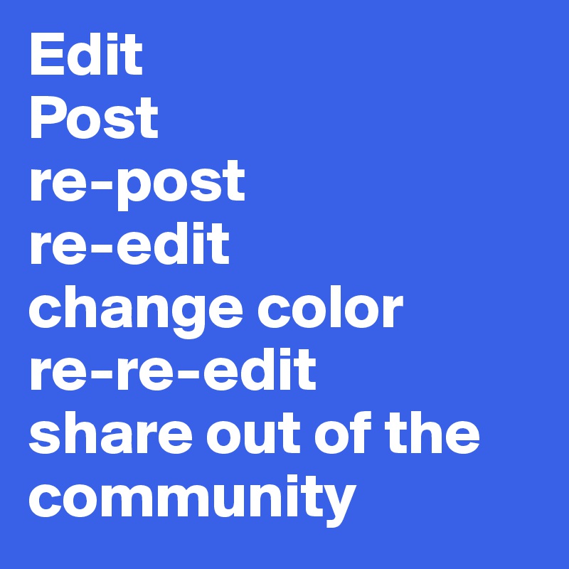 Edit
Post
re-post
re-edit
change color
re-re-edit
share out of the community