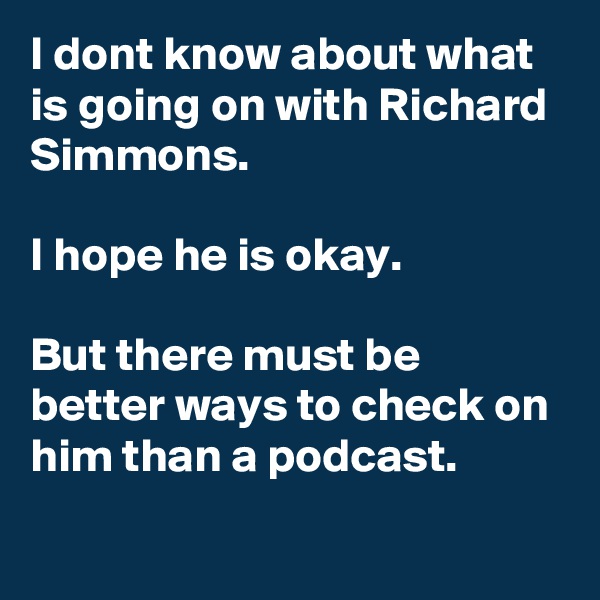 I dont know about what is going on with Richard Simmons.

I hope he is okay. 

But there must be better ways to check on him than a podcast.
