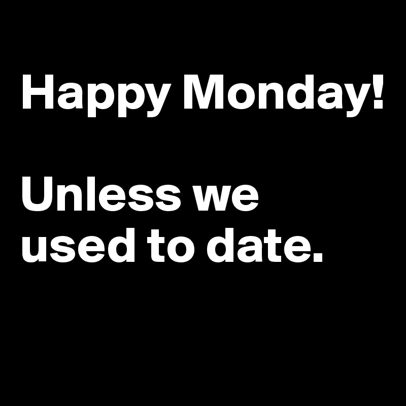 
Happy Monday! 

Unless we used to date.

