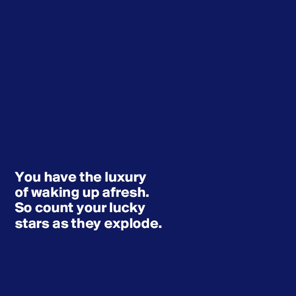 









You have the luxury 
of waking up afresh. 
So count your lucky 
stars as they explode. 


