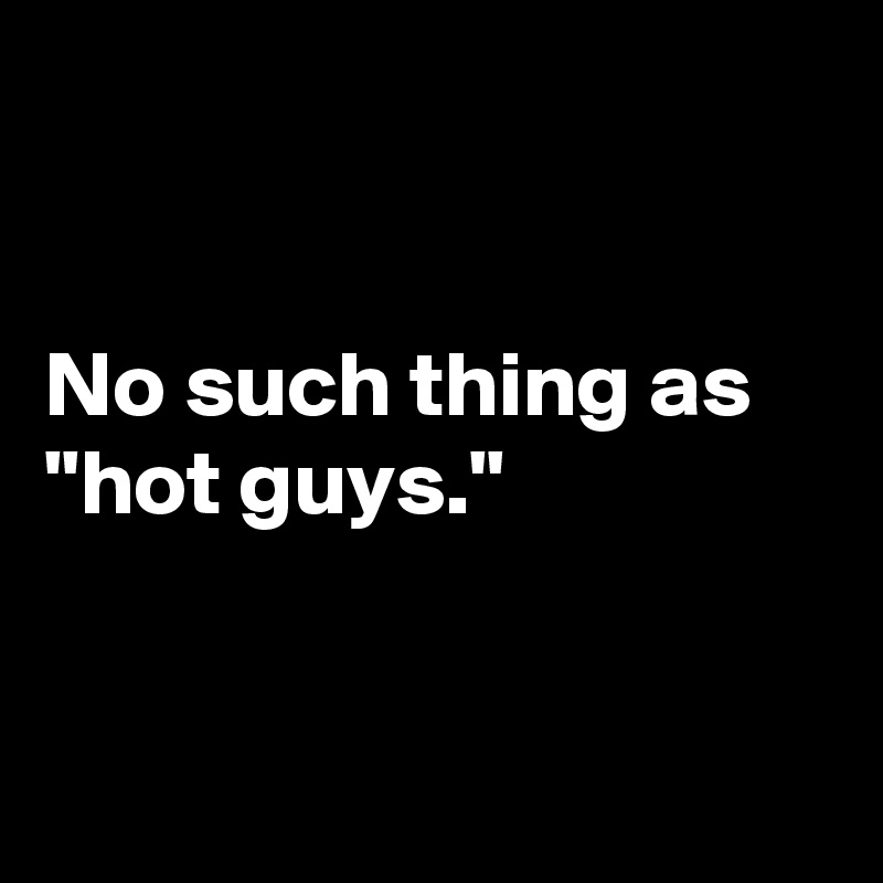 


No such thing as "hot guys."


