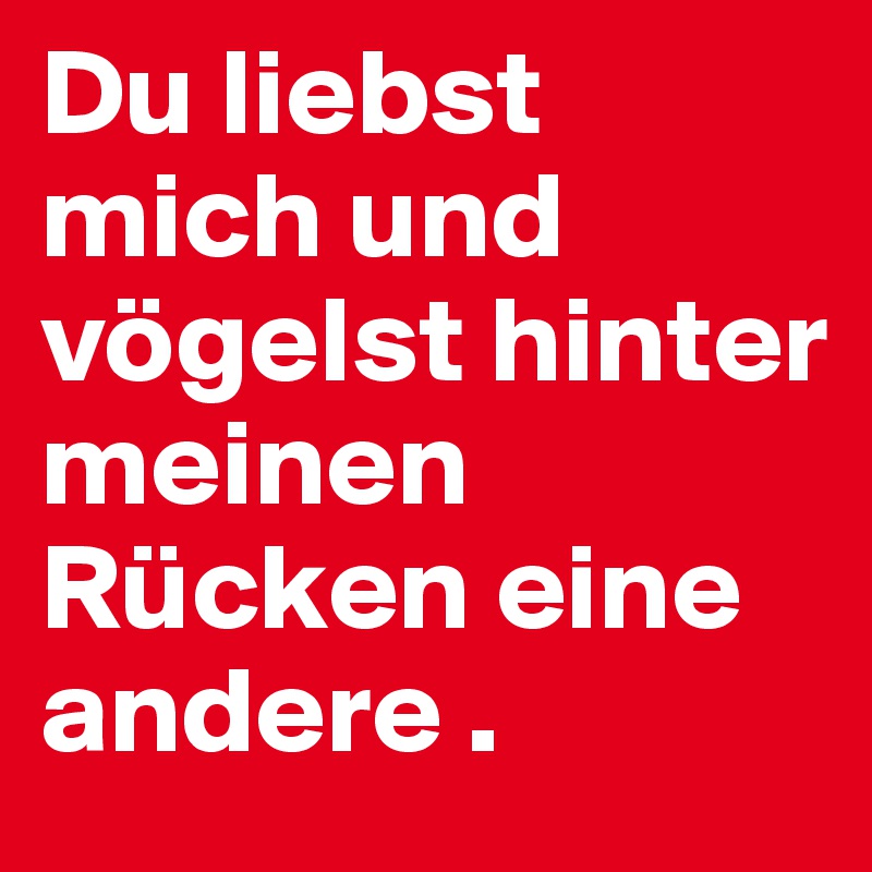 Du liebst mich und vögelst hinter meinen Rücken eine andere . Post by