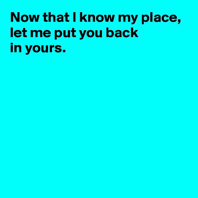 Now that I know my place, let me put you back in yours. - Post by ...