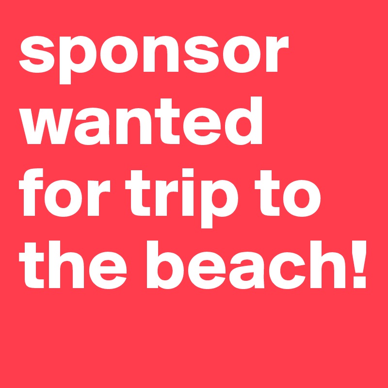 sponsor wanted for trip to the beach! 