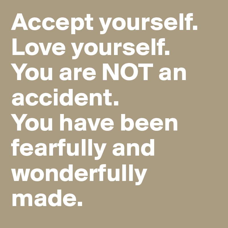 Accept yourself. Love yourself. 
You are NOT an accident. 
You have been fearfully and wonderfully made.