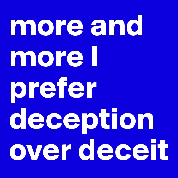 more and more I prefer deception over deceit