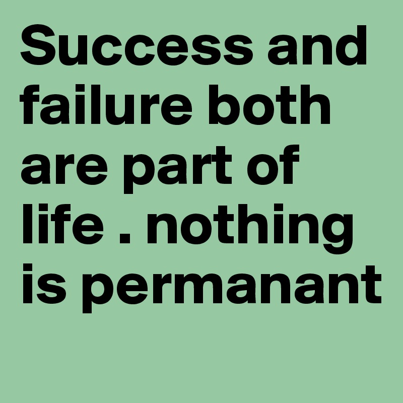 Success and failure both are part of life . nothing is permanant