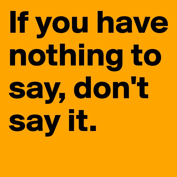 If you have nothing to say, don't say it. 