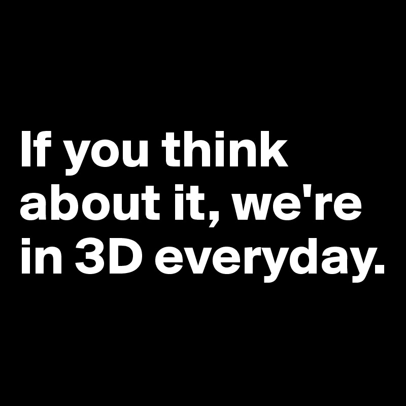 

If you think about it, we're in 3D everyday. 
