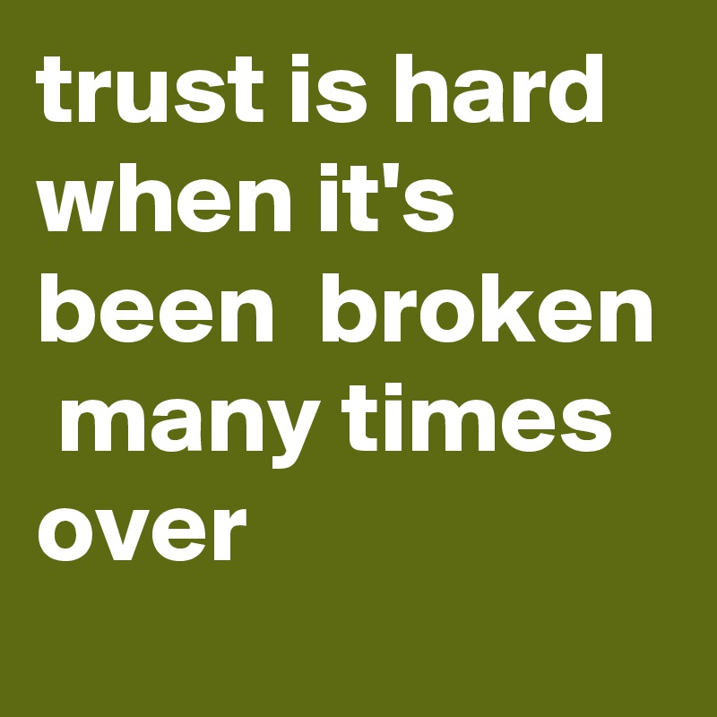 trust is hard when it's been broken many times over - Post by ...