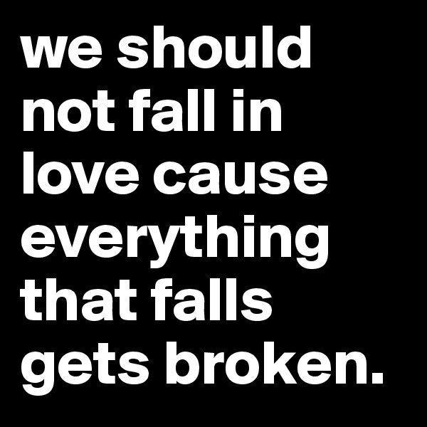 we should not fall in love cause everything that falls gets broken. 
