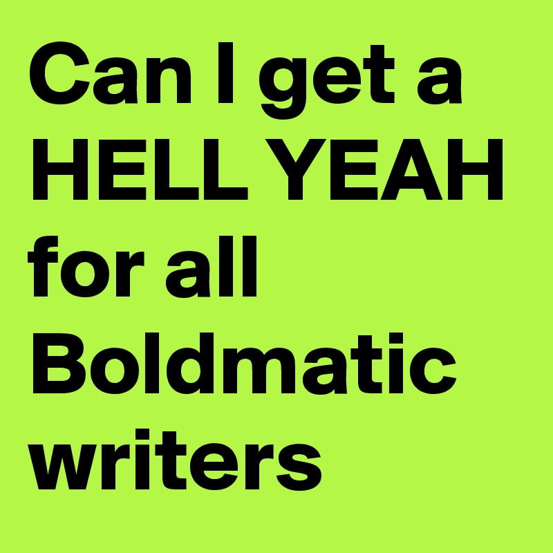 Can I get a HELL YEAH for all Boldmatic writers