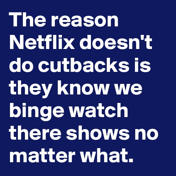 The reason Netflix doesn't do cutbacks is they know we binge watch there shows no matter what.