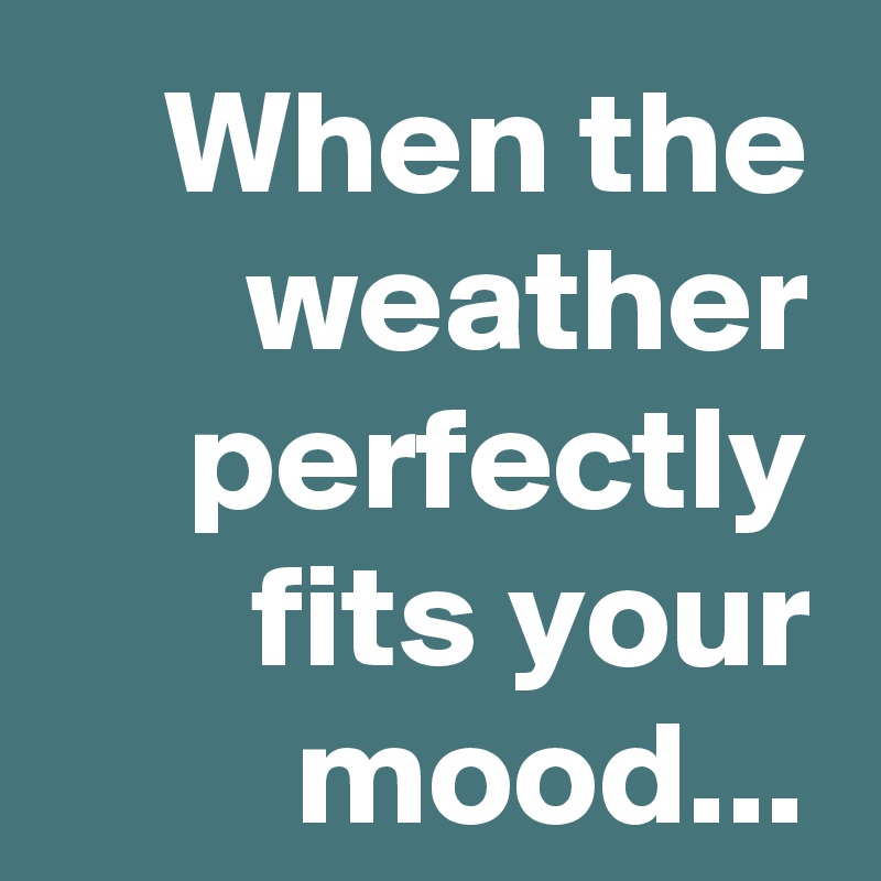 When the weather perfectly fits your mood...
