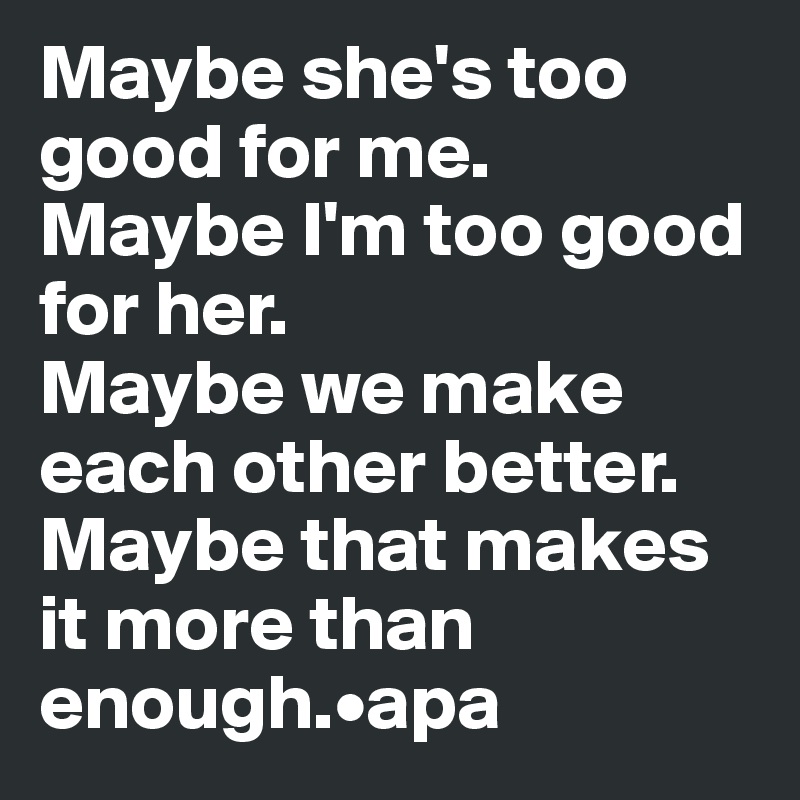 Maybe she's too good for me. 
Maybe I'm too good for her. 
Maybe we make each other better.
Maybe that makes it more than enough.•apa