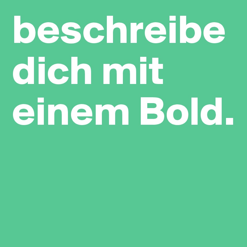 beschreibe dich mit einem Bold.


