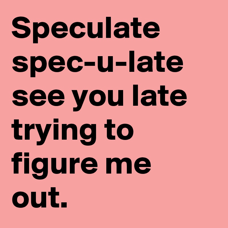 Speculate
spec-u-late
see you late trying to figure me out.  