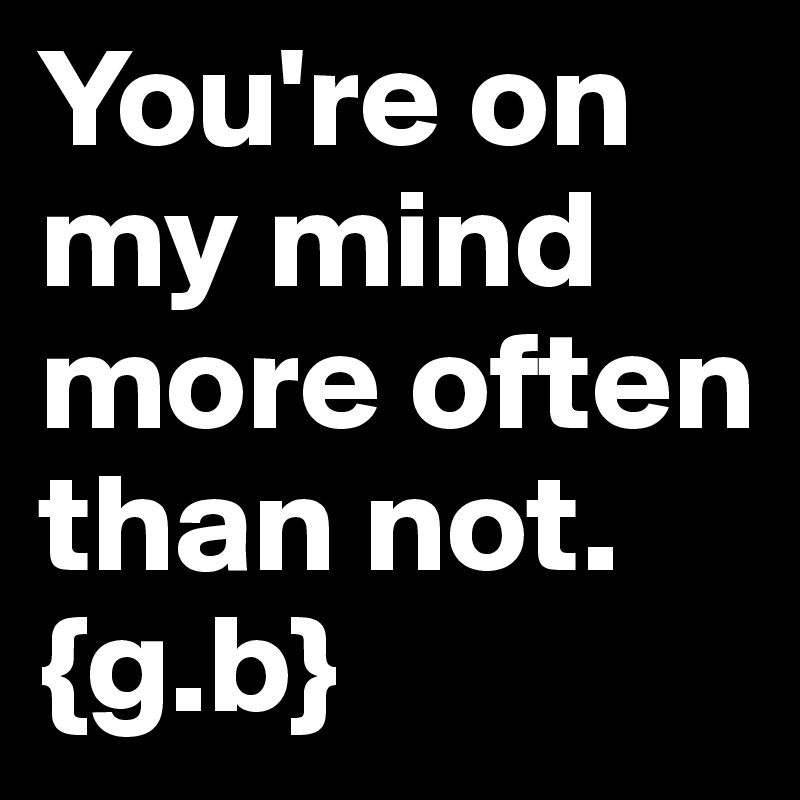 You Re On My Mind More Often Than Not G B Post By Gigibrooks On Boldomatic