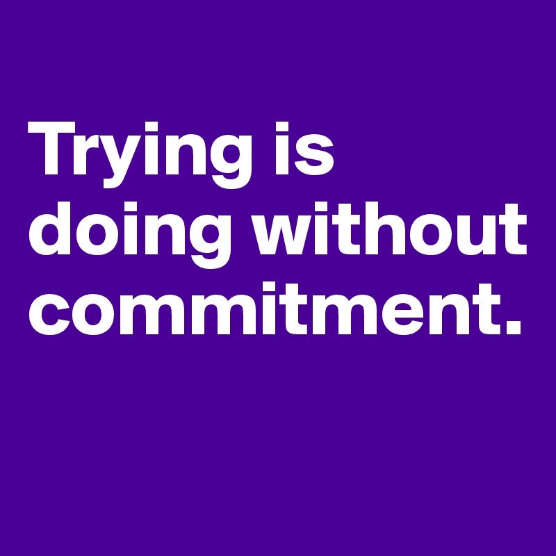 
Trying is doing without commitment.

